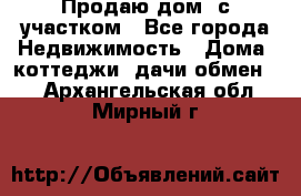 Продаю дом, с участком - Все города Недвижимость » Дома, коттеджи, дачи обмен   . Архангельская обл.,Мирный г.